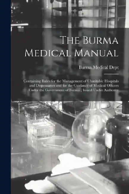 The Burma Medical Manual: Containing Rules for the Management of Charitable Hospitals and Dispensaries and for the Guidance of Medical Officers by Burma Medical Dept
