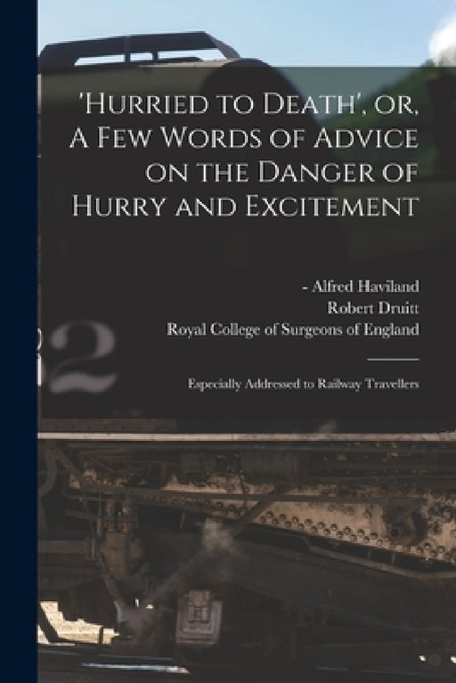 'Hurried to Death', or, A Few Words of Advice on the Danger of Hurry and Excitement: Especially Addressed to Railway Travellers by Alfred -1903 Haviland, Robert 1814-1883 Druitt, Royal College of Surgeons of England