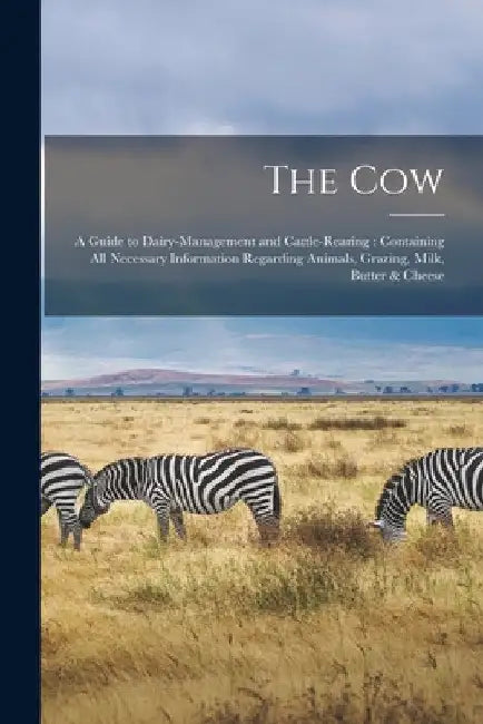 The Cow: a Guide to Dairy-management and Cattle-rearing: Containing All Necessary Information Regarding Animals, Grazing, Milk, Butter & Cheese by Anonymous