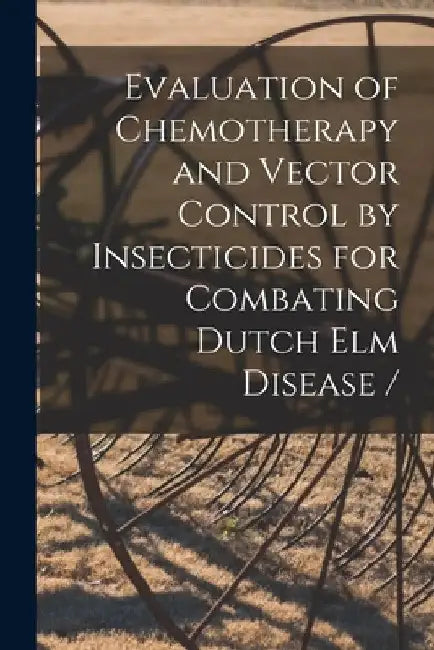 Evaluation of Chemotherapy and Vector Control by Insecticides for Combating Dutch Elm Disease / by Anonymous