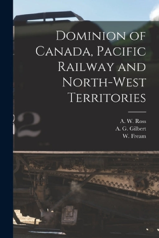 Dominion of Canada, Pacific Railway and North-West Territories [microform] by A. W. (Arthur Wellington) 1846 Ross, A. G. (Alexander Glen) 1840 Gilbert, W. (William) 1854-1906 Fream
