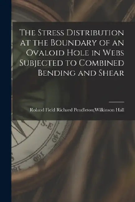 The Stress Distribution at the Boundary of an Ovaloid Hole in Webs Subjected to Combined Bending and Shear by Richard Pendleton Wilkinson Ro Hall