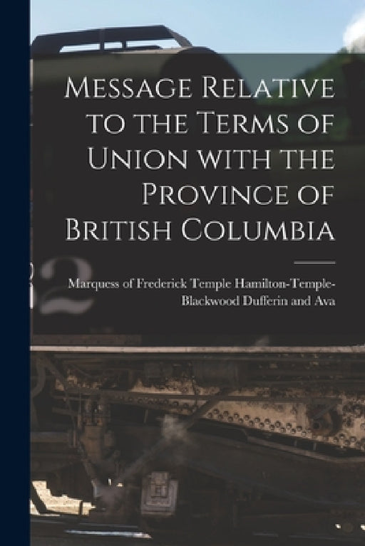 Message Relative to the Terms of Union With the Province of British Columbia [microform] by Frederick Temple Ha Dufferin and Ava