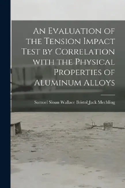 An Evaluation of the Tension Impact Test by Correlation With the Physical Properties of Aluminum Alloys by Wallace Bristol Jack Samue Mechling