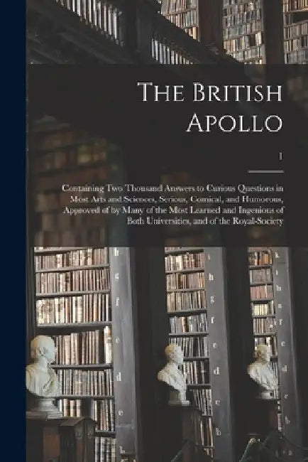 The British Apollo: Containing Two Thousand Answers to Curious Questions in Most Arts and Sciences, Serious, Comical, and Humorous, Approv by Anonymous