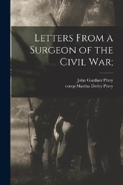 Letters From a Surgeon of the Civil War; by John Gardner 1840-1926 Perry