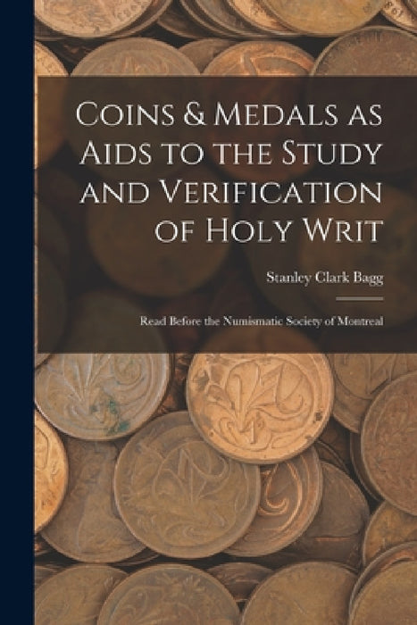 Coins & Medals as Aids to the Study and Verification of Holy Writ [microform]: Read Before the Numismatic Society of Montreal by Stanley Clark B. 1820 Bagg