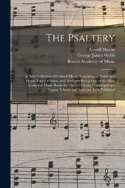 The Psaltery: a New Collection of Church Music, Consisting of Psalm and Hymn Tunes, Chants, and Anthems; Being One of the Most Compl by Lowell 1792-1872 Mason