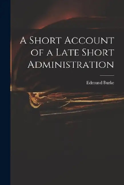 A Short Account of a Late Short Administration by Edmund 1729-1797 Burke