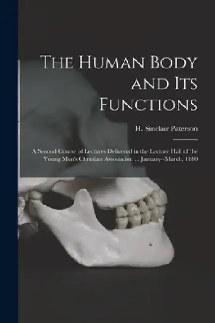 The Human Body and Its Functions: a Second Course of Lectures Delivered in the Lecture Hall of the Young Men's Christian Association ... January--Marc by H. Sinclair (Hugh Sinclair) Paterson