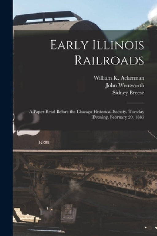 Early Illinois Railroads: a Paper Read Before the Chicago Historical Society, Tuesday Evening, February 20, 1883 by William K. B. 1832 Ackerman, John 1815-1888 Wentworth, Sidney 1800-1878 Breese