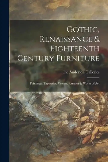 Gothic, Renaissance & Eighteenth Century Furniture: Paintings, Tapestries, Velvets, Armour & Works of Art by Inc Anderson Galleries