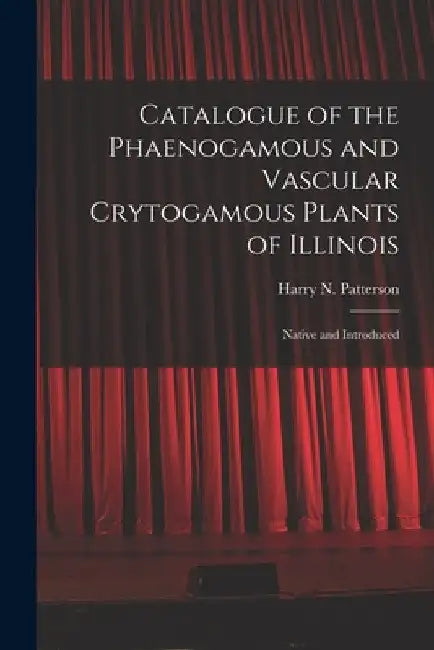 Catalogue of the Phaenogamous and Vascular Crytogamous Plants of Illinois: Native and Introduced by Harry N. (Harry Norton) 1. Patterson