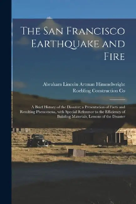 The San Francisco Earthquake and Fire; a Brief History of the Disaster; a Presentation of Facts and Resulting Phenomena, With Special Reference to the by Abraham Lincoln Artman Himmelwright