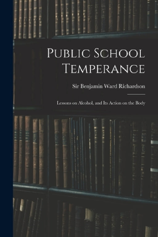 Public School Temperance: Lessons on Alcohol, and Its Action on the Body by Benjamin Ward Richardson