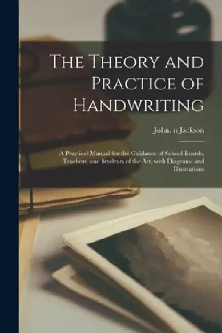 The Theory and Practice of Handwriting: a Practical Manual for the Guidance of School Boards, Teachers, and Students of the Art, With Diagrams and Ill by John N. 77012249 Jackson
