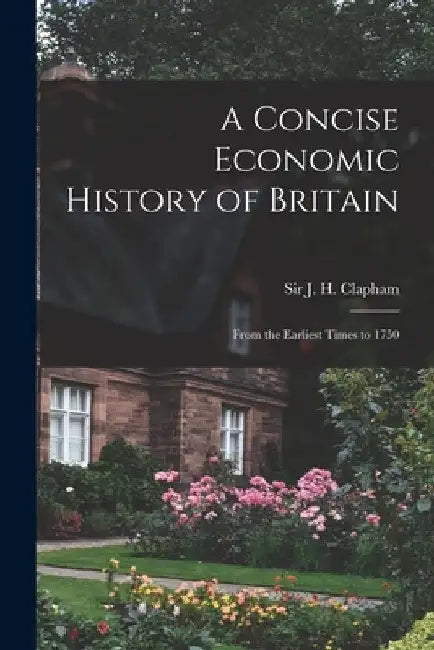 A Concise Economic History of Britain: From the Earliest Times to 1750 by J. H. (John Harold) Clapham