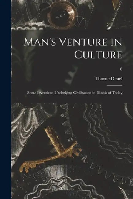 Man's Venture in Culture; Some Inventions Underlying Civilization in Illinois of Today; 6 by Thorne 1890- Deuel
