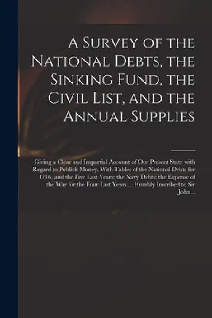 A Survey of the National Debts, the Sinking Fund, the Civil List, and the Annual Supplies: Giving a Clear and Impartial Account of Our Present State W by Anonymous