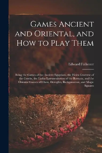 Games Ancient and Oriental, and How to Play Them; Being the Games of the Ancient Egyptians, the Heira Gramme of the Greeks, the Ludus Latrunculorum of by Edward 1814-1896 Falkener
