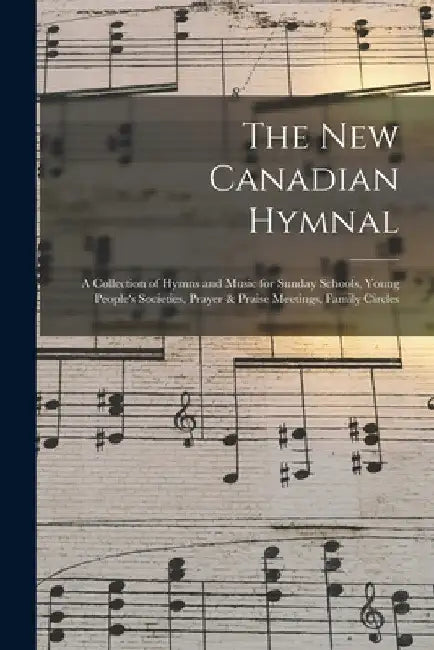 The New Canadian Hymnal: a Collection of Hymns and Music for Sunday Schools, Young People's Societies, Prayer & Praise Meetings, Family Circles by Anonymous