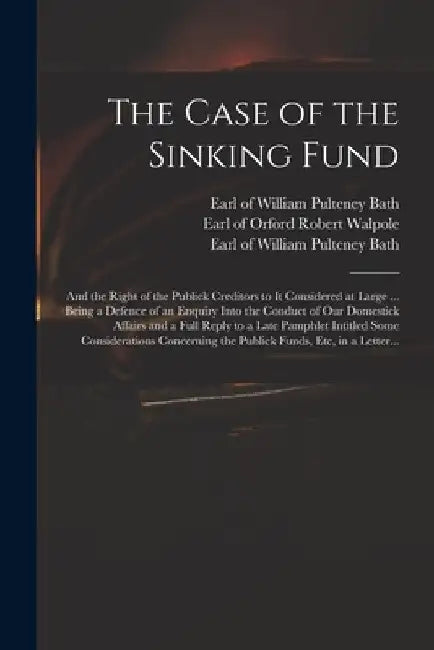 The Case of the Sinking Fund: and the Right of the Publick Creditors to It Considered at Large ... Being a Defence of an Enquiry Into the Conduct of by Robert Earl of Orford Walpole