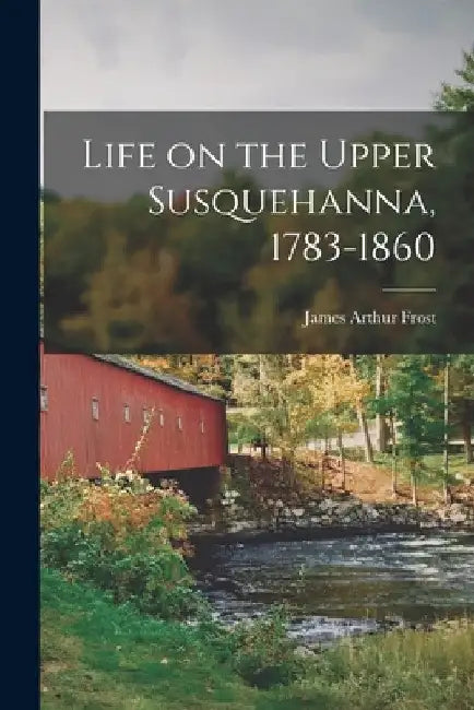 Life on the Upper Susquehanna, 1783-1860 by James Arthur Frost