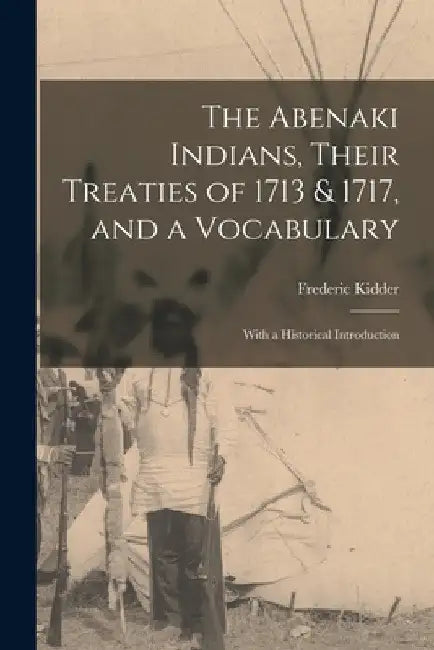 The Abenaki Indians, Their Treaties of 1713 & 1717, and a Vocabulary [microform]: With a Historical Introduction by Frederic 1804-1885 Kidder