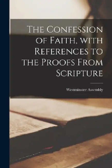 The Confession of Faith, With References to the Proofs From Scripture [microform] by Westminster Assembly (1643-1652)