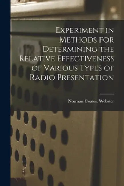 Experiment in Methods for Determining the Relative Effectiveness of Various Types of Radio Presentation by Norman Coates Webster