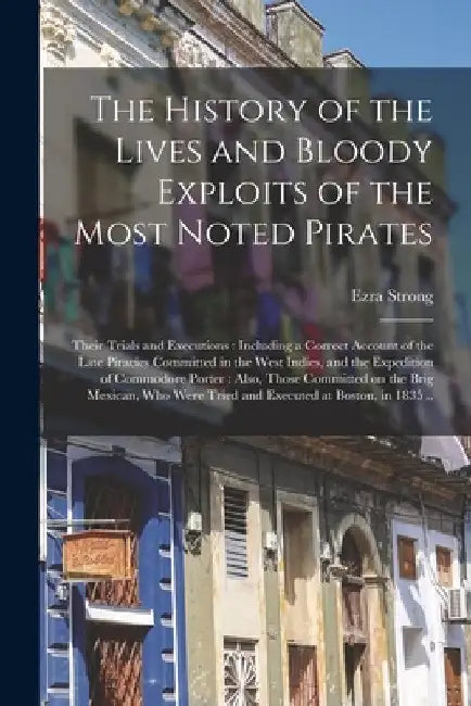 The History of the Lives and Bloody Exploits of the Most Noted Pirates: Their Trials and Executions: Including a Correct Account of the Late Piracies by Ezra Strong