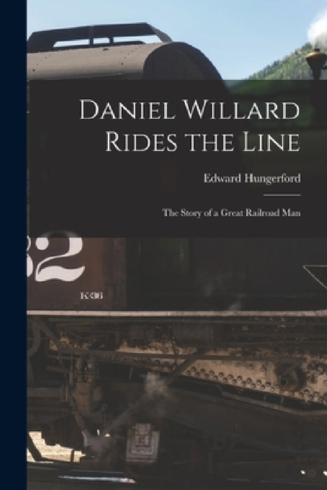 Daniel Willard Rides the Line; the Story of a Great Railroad Man by Edward 1875-1948 Hungerford