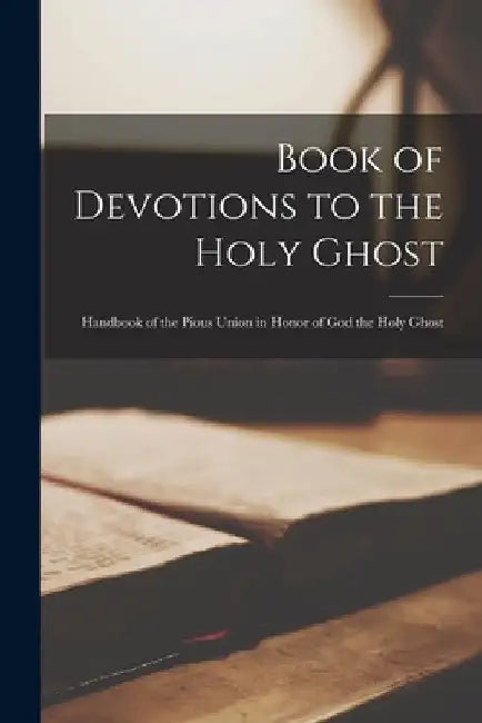 Book of Devotions to the Holy Ghost: Handbook of the Pious Union in Honor of God the Holy Ghost by Anonymous