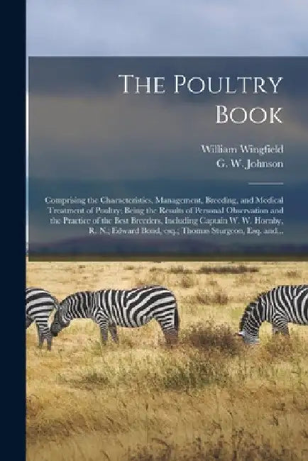 The Poultry Book: Comprising the Characteristics, Management, Breeding, and Medical Treatment of Poultry; Being the Results of Personal by William Wingfield