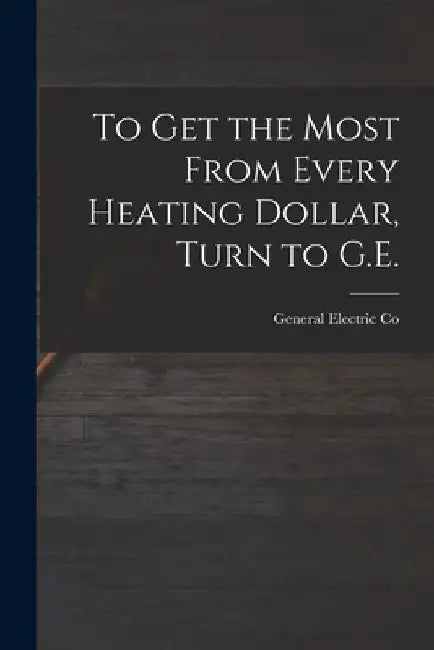 To Get the Most From Every Heating Dollar, Turn to G.E. by General Electric Co