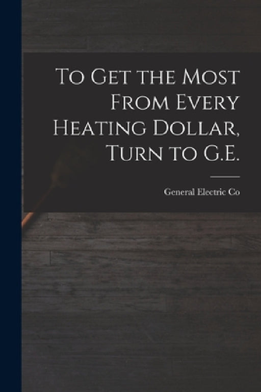 To Get the Most From Every Heating Dollar, Turn to G.E. by General Electric Co