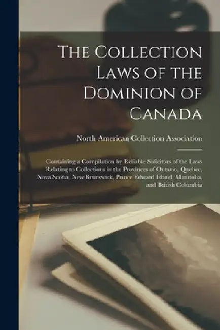 The Collection Laws of the Dominion of Canada [microform]: Containing a Compilation by Reliable Solicitors of the Laws Relating to Collections in the by North American Collection Association