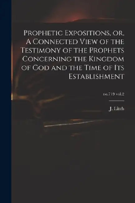 Prophetic Expositions, or, A Connected View of the Testimony of the Prophets Concerning the Kingdom of God and the Time of Its Establishment; no.719 v by J. (Josiah) 1809-1886 Litch