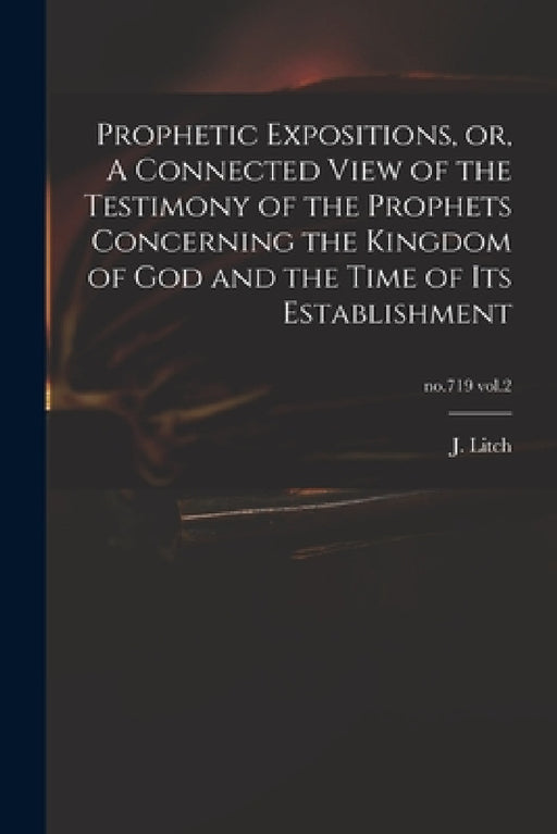 Prophetic Expositions, or, A Connected View of the Testimony of the Prophets Concerning the Kingdom of God and the Time of Its Establishment; no.719 v by J. (Josiah) 1809-1886 Litch