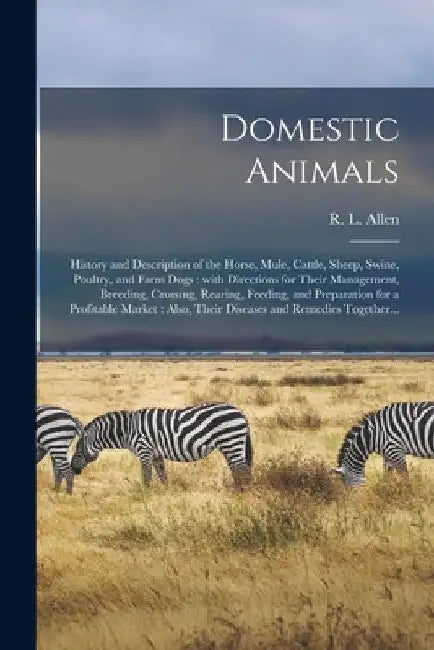 Domestic Animals: History and Description of the Horse, Mule, Cattle, Sheep, Swine, Poultry, and Farm Dogs: With Directions for Their Ma by R. L. (Richard Lamb) 1803-1869 Allen