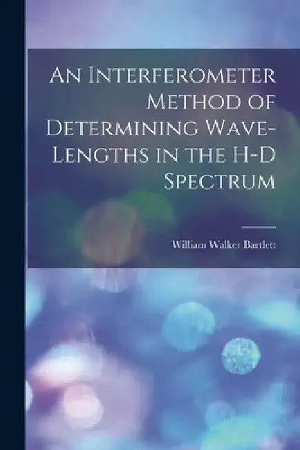 An Interferometer Method of Determining Wave-lengths in the H-D Spectrum by William Walker 1912- Bartlett