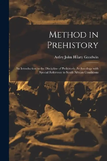 Method in Prehistory; an Introduction to the Discipline of Prehistoric Archaeology With Special Reference to South African Conditions by Astley John Hilary 1900-1959 Goodwin