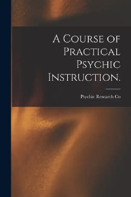 A Course of Practical Psychic Instruction. [electronic Resource] by Psychic Research Co