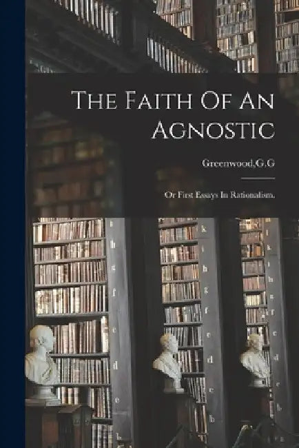 The Faith Of An Agnostic by G. G. Greenwood