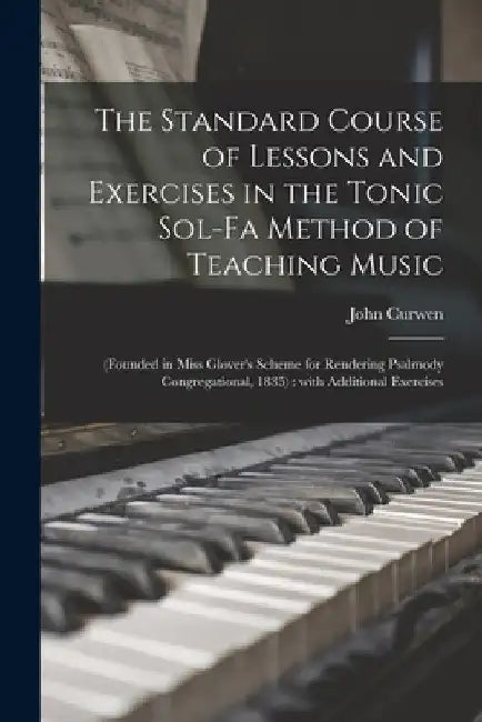 The Standard Course of Lessons and Exercises in the Tonic Sol-fa Method of Teaching Music: (founded in Miss Glover's Scheme for Rendering Psalmody Con by John 1816-1880 Curwen
