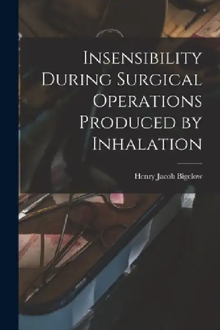 Insensibility During Surgical Operations Produced by Inhalation by Henry Jacob 1818-1890 Bigelow