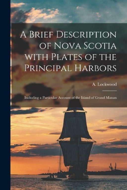 A Brief Description of Nova Scotia With Plates of the Principal Harbors [microform]: Including a Particular Account of the Island of Grand Manan by A. (Anthony) Lockwood