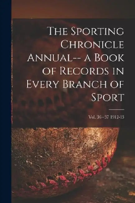 The Sporting Chronicle Annual-- a Book of Records in Every Branch of Sport; vol. 36 - 37 1912-13 by Anonymous