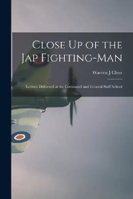 Close Up of the Jap Fighting-Man: Lecture Delivered at the Command and General Staff School by Warren J. Clear
