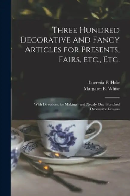 Three Hundred Decorative and Fancy Articles for Presents, Fairs, Etc., Etc.; With Directions for Making: and Nearly One Hundred Decorative Designs by Lucretia P. (Lucretia Peabody) Hale